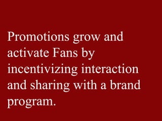 Promotions grow and
activate Fans by
incentivizing interaction
and sharing with a brand
program.
 