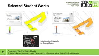21
Selected Student Works
Presentation Title: Prof. Salih Ofluoglu
Speakers Name & Institution: Head, Department of Informatics, Mimar Sinan Fine Arts University
Solar Radiation Analysis for
the Selected Design
HIGH PERFORMANCE
HOSPITAL DESIGN
by S. Cengiz
 