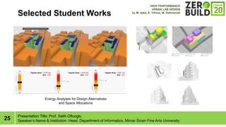 25
Selected Student Works
Presentation Title: Prof. Salih Ofluoglu
Speakers Name & Institution: Head, Department of Informatics, Mimar Sinan Fine Arts University
HIGH PERFORMANCE
URBAN LAB DESIGN
by M. I??kl?, E. Y?lmaz, M. Rahmanali
Energy Analyses for Design Alternatives
and Space Allocations
 