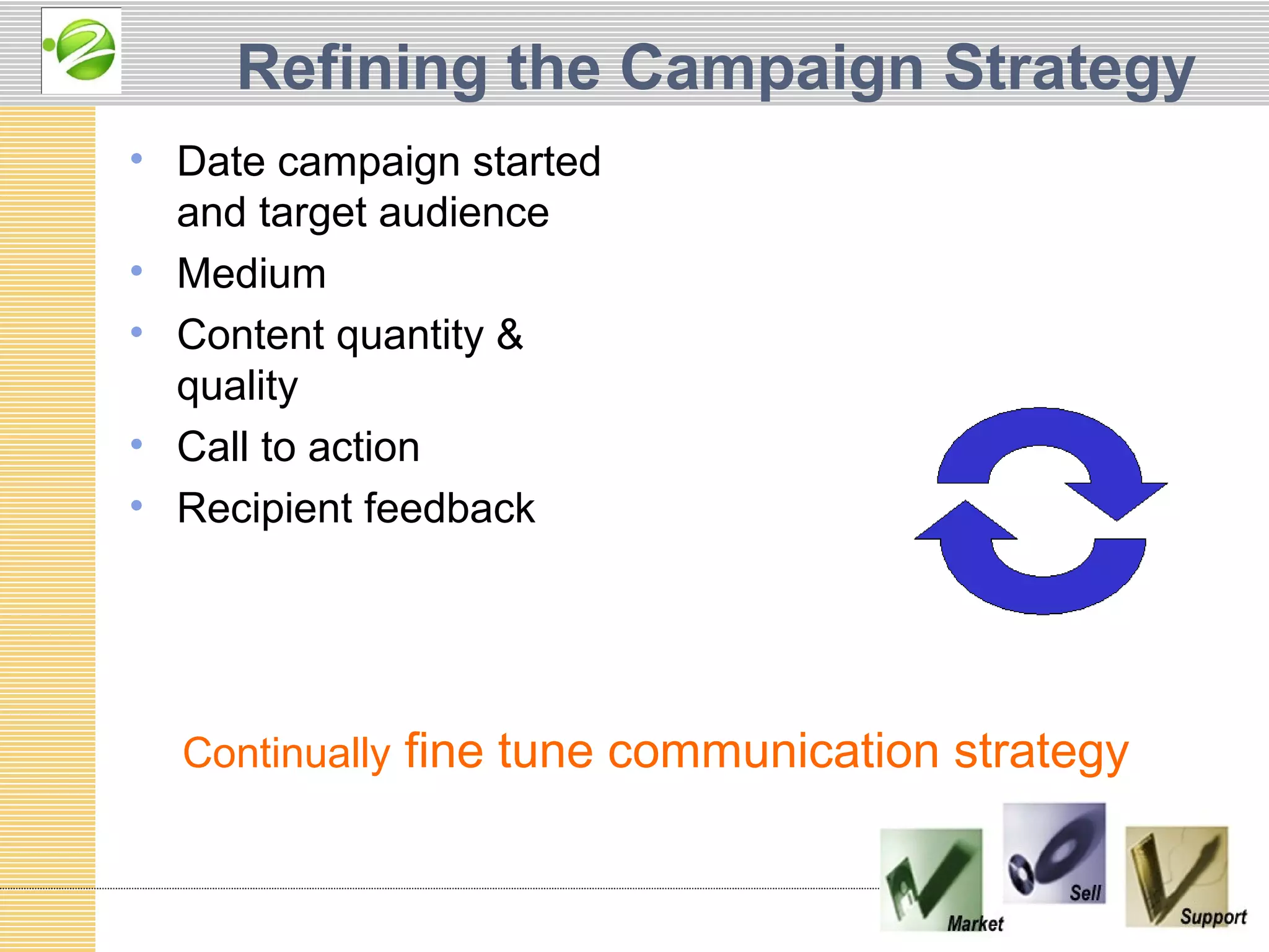 Refining the Campaign Strategy
• Date campaign started
  and target audience
• Medium
• Content quantity &
  quality
• Call to action
• Recipient feedback




  Continually fine tune communication strategy
 