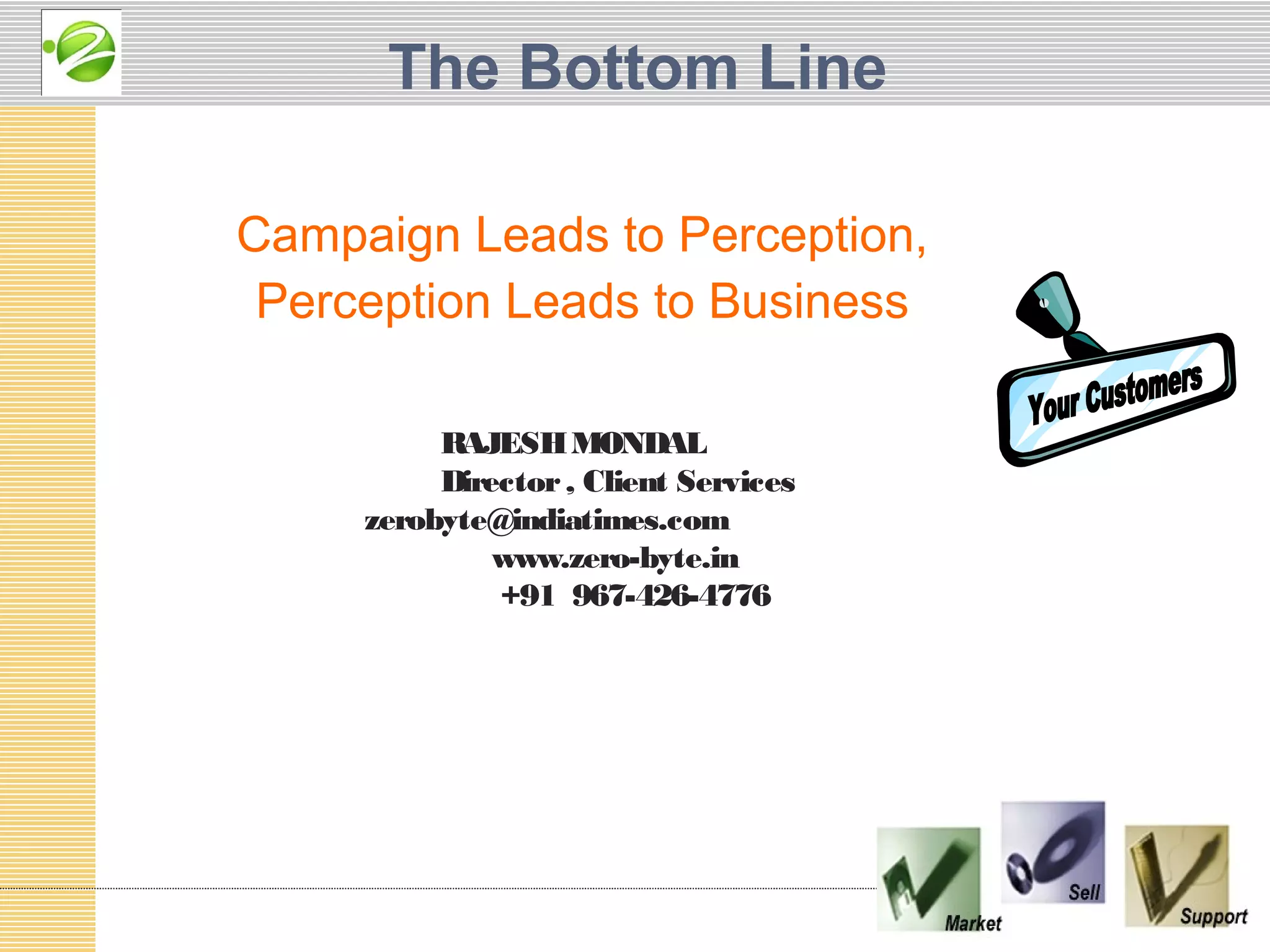 The Bottom Line

Campaign Leads to Perception,
 Perception Leads to Business

          RAJESH MONDAL
          Director , Client Services
     zerobyte@indiatimes.com
              www.zero-byte.in
              +91 967-426-4776
 