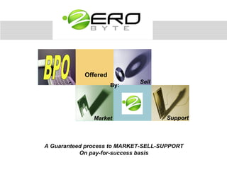 Offered
                             Sell
                      By:




               Market                Support



A Guaranteed process to MARKET-SELL-SUPPORT
           On pay-for-success basis
 