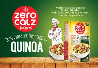 Switch to a more natural
healthy lifestlye
with ZeroCalz Quinoa products.
Cherish the goodness
Quinoa
The World’s Healthiest Choice
 