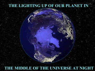 THE LIGHTING UP OF OUR PLANET IN
THE MIDDLE OF THE UNIVERSE AT NIGHT
 