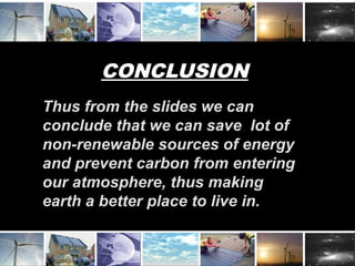CONCLUSION
Thus from the slides we can
conclude that we can save lot of
non-renewable sources of energy
and prevent carbon from entering
our atmosphere, thus making
earth a better place to live in.
 