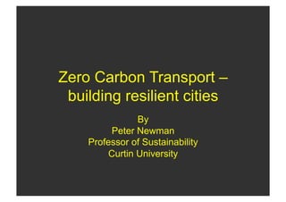 Zero Carbon Transport –
 building resilient cities
                By
         Peter Newman
    Professor of Sustainability
         Curtin University
 