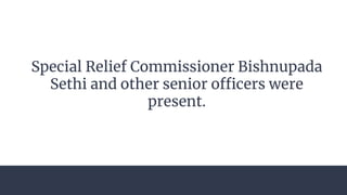 Special Relief Commissioner Bishnupada
Sethi and other senior officers were
present.
 