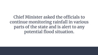 Chief Minister asked the officials to
continue monitoring rainfall in various
parts of the state and is alert to any
potential flood situation.
 