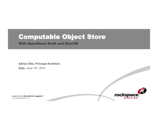 Computable Object Store
With OpenStack Swift and ZeroVM
Date: June 14th, 2014
Adrian Otto, Principal Architect
 