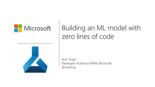 Building an ML model with
zero lines of code
Nick Trogh
Developer Audience PMM, Microsoft
@nicktrog
 