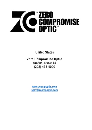 1
United States
Zero Compromise Optic
Orofino, ID 83544
(208)-435-4000
www.zcompoptic.com
sales@zcompoptic.com
 