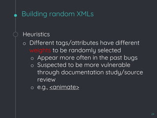 Heuristics
o Different tags/attributes have different
weights to be randomly selected
o Appear more often in the past bugs
o Suspected to be more vulnerable
through documentation study/source
review
o e.g., <animate>
Building random XMLs
24
 
