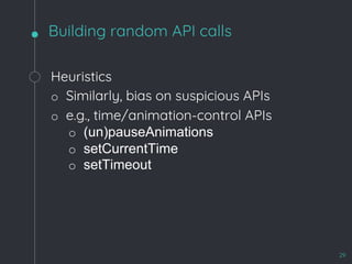 Heuristics
o Similarly, bias on suspicious APIs
o e.g., time/animation-control APIs
o (un)pauseAnimations
o setCurrentTime
o setTimeout
Building random API calls
29
 