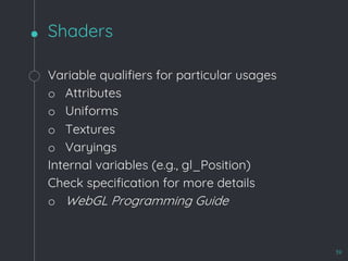 Shaders
39
Variable qualifiers for particular usages
o Attributes
o Uniforms
o Textures
o Varyings
Internal variables (e.g., gl_Position)
Check specification for more details
o WebGL Programming Guide
 