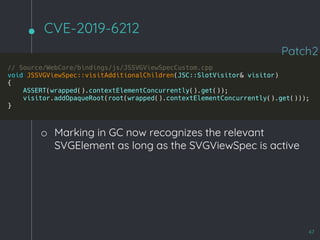 CVE-2019-6212
47
Patch2
o Marking in GC now recognizes the relevant
SVGElement as long as the SVGViewSpec is active
 