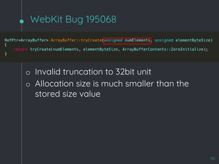 WebKit Bug 195068
50
o Invalid truncation to 32bit unit
o Allocation size is much smaller than the
stored size value
 