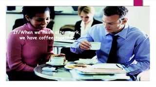 If/When we meet after work,
we have coffee together.

 