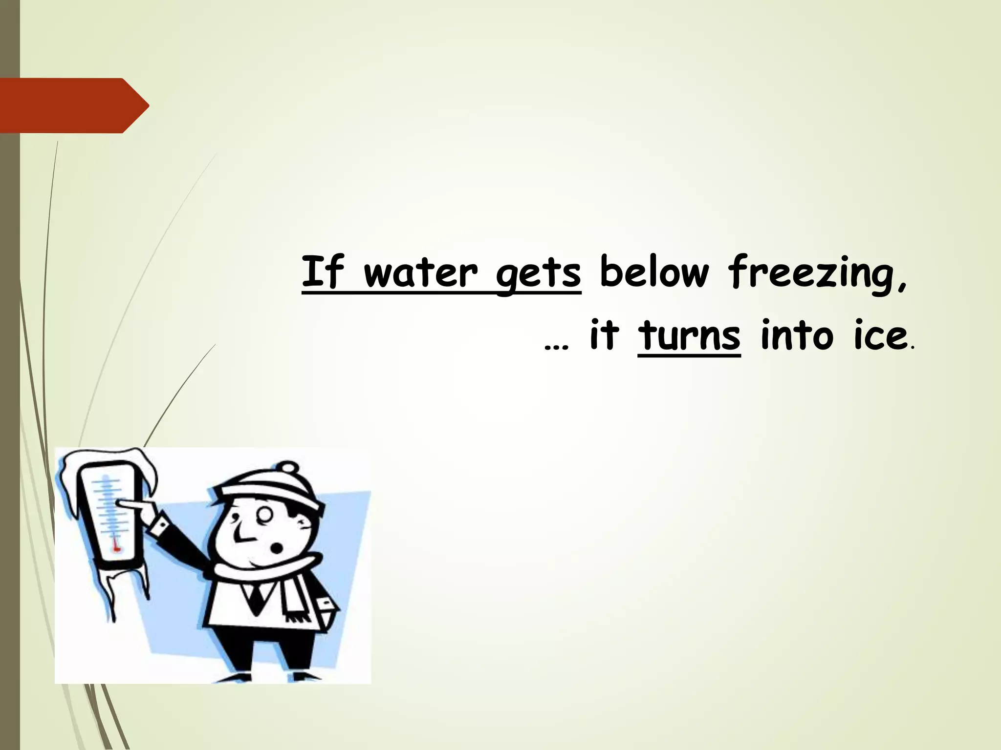 If water gets below freezing,
… it turns into ice.
 