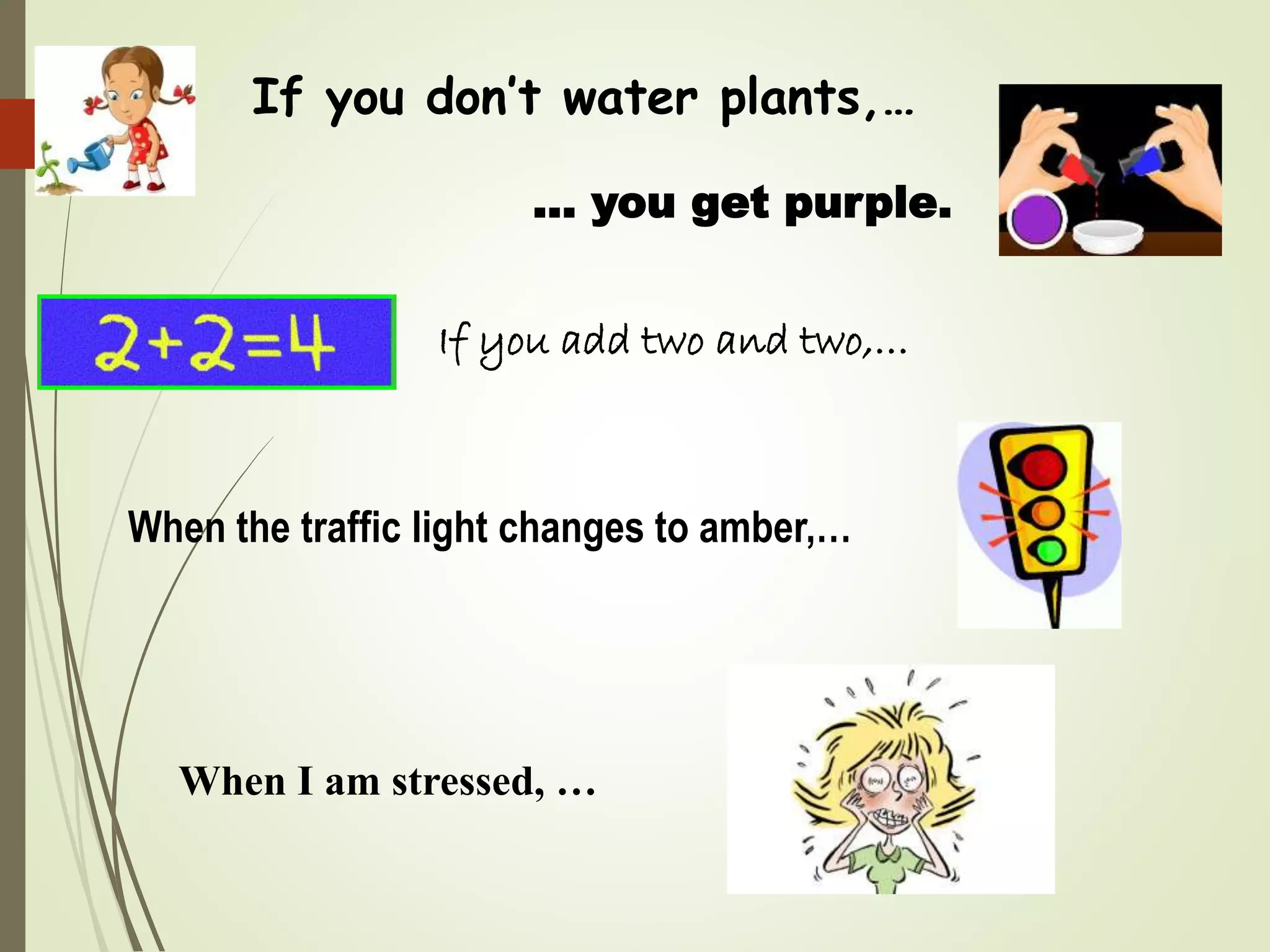 If you don’t water plants,…
… you get purple.
If you add two and two,…
When the traffic light changes to amber,…
When I am stressed, …
 