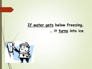 If water gets below freezing,
… it turns into ice.
 