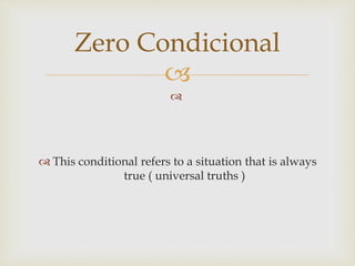 

 This conditional refers to a situation that is always
true ( universal truths )
Zero Condicional
 