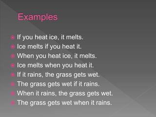  If you heat ice, it melts.
 Ice melts if you heat it.
 When you heat ice, it melts.
 Ice melts when you heat it.
 If it rains, the grass gets wet.
 The grass gets wet if it rains.
 When it rains, the grass gets wet.
 The grass gets wet when it rains.
 
