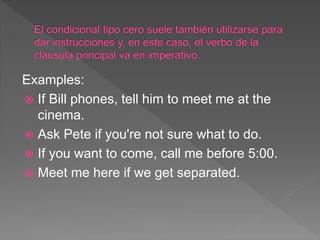 Examples:
 If Bill phones, tell him to meet me at the
cinema.
 Ask Pete if you're not sure what to do.
 If you want to come, call me before 5:00.
 Meet me here if we get separated.
 