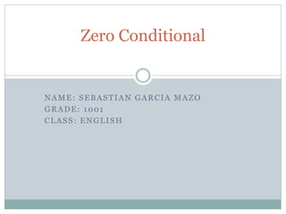 NAME: SEBASTIAN GARCIA MAZO
GRADE: 1001
CLASS: ENGLISH
Zero Conditional
 