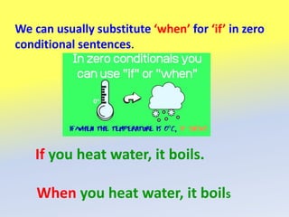 We can usually substitute ‘when’ for ‘if’ in zero
conditional sentences.
If you heat water, it boils.
When you heat water, it boils
 