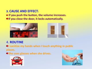 3. CAUSE AND EFFECT:
If you push the button, the volume increases.
If you close the door, it locks automatically.
4. ROUTINE
I sanitize my hands when I touch anything in public
places.
She uses glasses when she drives.
 