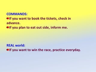 COMMANDS:
If you want to book the tickets, check in
advance.
If you plan to eat out side, inform me.
REAL world:
If you want to win the race, practice everyday.
 