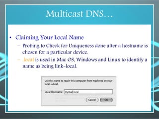 Multicast DNS…
• Claiming Your Local Name
– Probing to Check for Uniqueness done after a hostname is
chosen for a particular device.
– .local is used in Mac OS, Windows and Linux to identify a
name as being link-local.
 