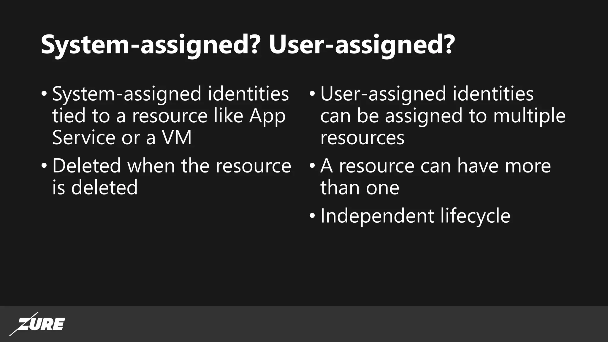 System-assigned? User-assigned?
• System-assigned identities
tied to a resource like App
Service or a VM
• Deleted when the resource
is deleted
• User-assigned identities
can be assigned to multiple
resources
• A resource can have more
than one
• Independent lifecycle
 
