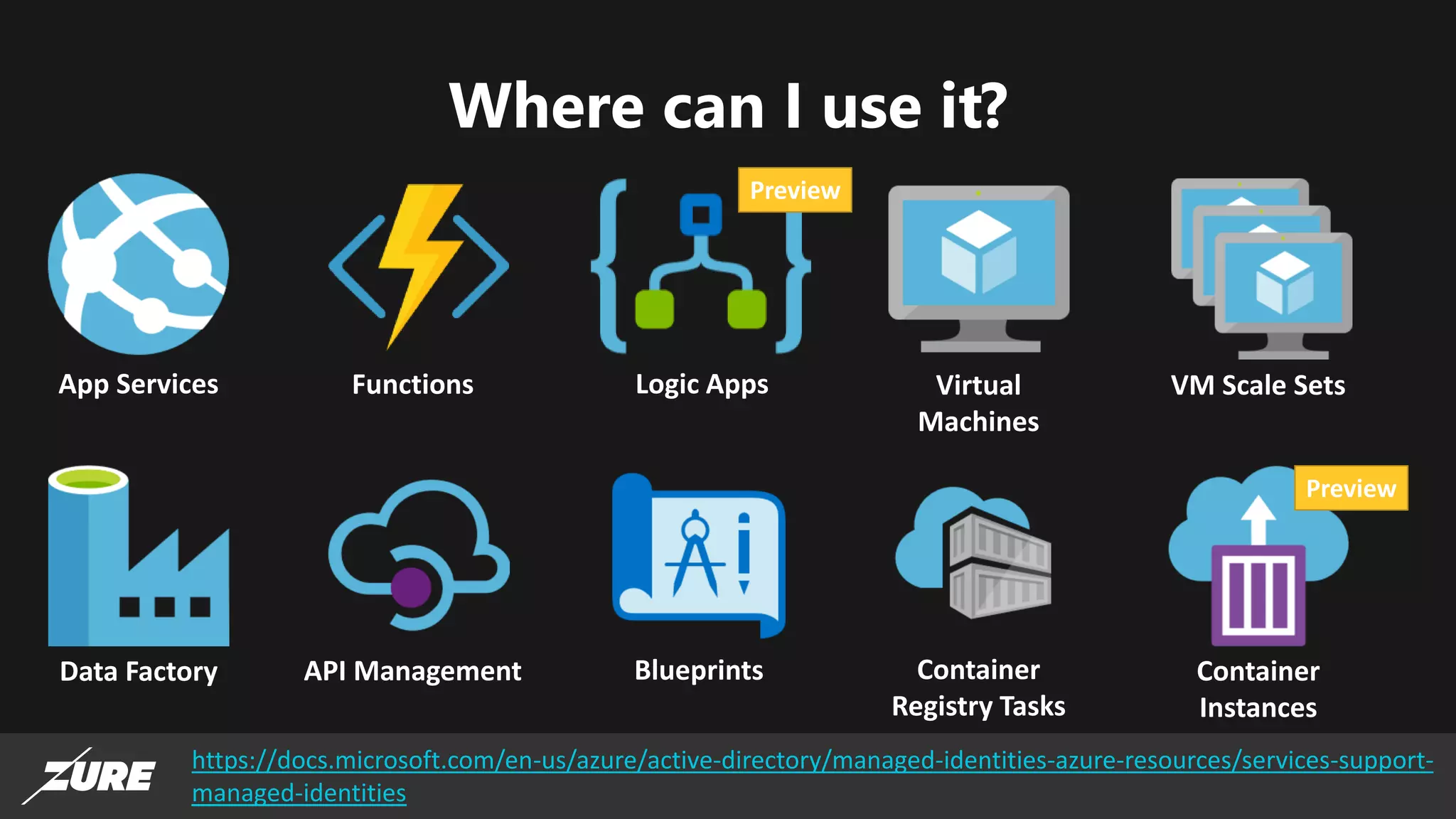 Where can I use it?
https://docs.microsoft.com/en-us/azure/active-directory/managed-identities-azure-resources/services-support-
managed-identities
Virtual
Machines
VM Scale SetsFunctions
Data Factory API Management Blueprints Container
Registry Tasks
Logic Apps
Preview
Container
Instances
Preview
App Services
 