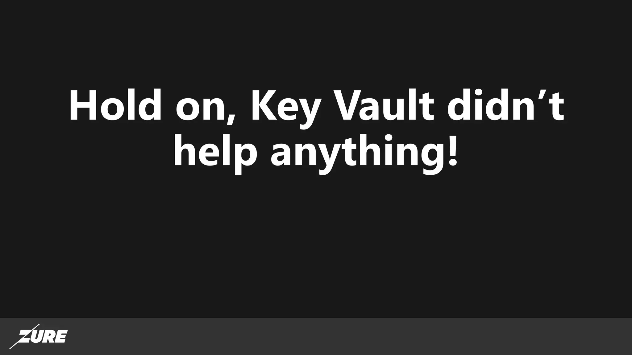 Hold on, Key Vault didn’t
help anything!
 