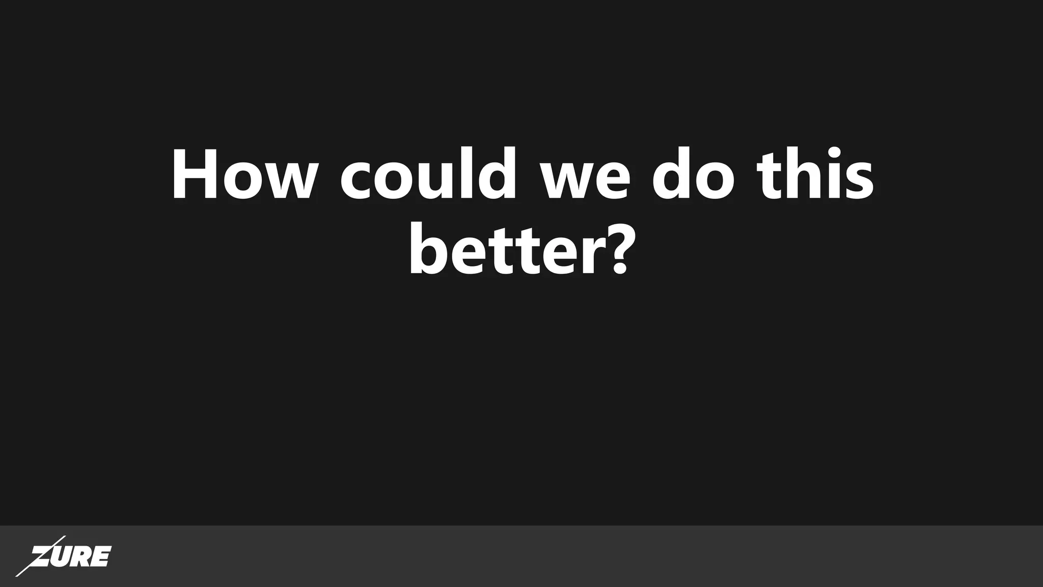 How could we do this
better?
 