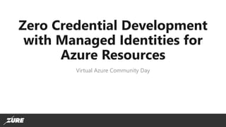 Zero Credential Development
with Managed Identities for
Azure Resources
Virtual Azure Community Day
 