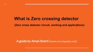 What is Zero crossing detector
(Zero cross detector circuit, working and applications)
A guide by Aman bharti (www.circuitspedia.com)
 