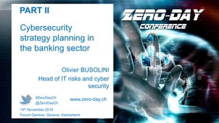 15th November 2018
Forum Genève, Geneva, Switzerland
#ZeroDayCh
@ZeroDayCh
www.zero-day.ch
PART II
Cybersecurity
strategy planning in
the banking sector
Olivier BUSOLINI
Head of IT risks and cyber
security
 