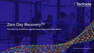 Zero Day RecoveryTM
Your last line of defence against ransomware and cyber attack
© Copyright Tectrade Computers 2019
 