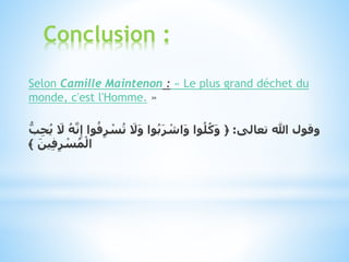 Selon Camille Maintenon : « Le plus grand déchet du
monde, c'est l'Homme. »
‫تعالى‬ ‫هللا‬ ‫وقول‬:﴿ُ‫ه‬َّ‫ن‬ِ‫إ‬ ‫وا‬ُ‫ف‬ِ‫ر‬ ْ‫س‬ُ‫ت‬ َ‫َل‬َ‫و‬ ‫وا‬ُ‫ب‬َ‫ر‬ ْ‫اش‬َ‫و‬ ‫وا‬ُ‫ل‬ُ‫ك‬َ‫و‬ُّ‫ب‬ِ‫ح‬ُ‫ي‬ َ‫َل‬
َ‫ين‬ِ‫ف‬ِ‫ر‬ ْ‫س‬ُ‫م‬ْ‫ال‬﴾
Conclusion :
 