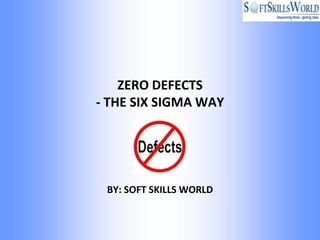 ZERO DEFECTS
- THE SIX SIGMA WAY




 BY: SOFT SKILLS WORLD
 