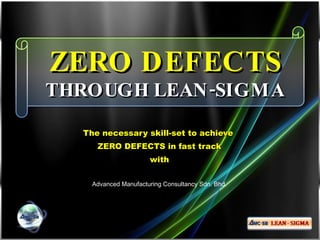 ZERO DEFECTS  THROUGH LEAN-SIGMA The necessary skill-set to achieve  ZERO DEFECTS in fast track with Advanced Manufacturing Consultancy Sdn. Bhd. 