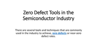 Zero Defect Tools in the
Semiconductor Industry
There are several tools and techniques that are commonly
used in the industry to achieve, zero defects or near-zero
defect rates.
 