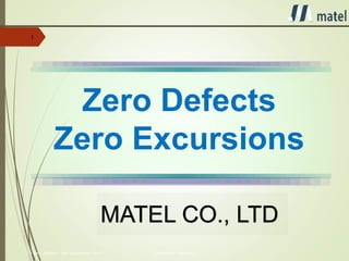 1 • Zero Defects – Zero Excursions • Oct-11 Confidential Proprietary
1
MATEL CO., LTD
Zero Defects
Zero Excursions
 