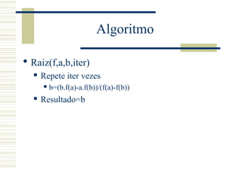 Algoritmo
 Raiz(f,a,b,iter)
 Repete iter vezes
 b=(b.f(a)-a.f(b))/(f(a)-f(b))
 Resultado=b
 