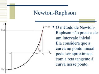 Newton-Raphson
 O método de Newton-
Raphson não precisa de
um intervalo inicial.
Ela considera que a
curva no ponto inicial
pode ser aproximada
com a reta tangente à
curva nesse ponto.
 