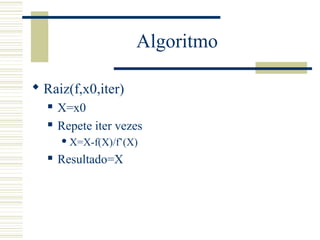 Algoritmo
 Raiz(f,x0,iter)
 X=x0
 Repete iter vezes
 X=X-f(X)/f’(X)
 Resultado=X
 