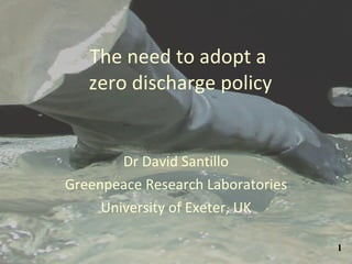 The need to adopt a  zero discharge policy Dr David Santillo Greenpeace Research Laboratories University of Exeter, UK 