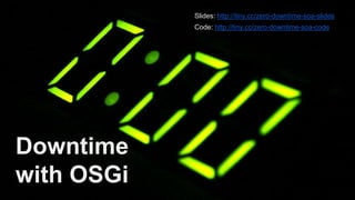 Downtime
with OSGi
Slides: http://tiny.cc/zero-downtime-soa-slides
Code: http://tiny.cc/zero-downtime-soa-code
 